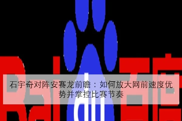 石宇奇对阵安赛龙前瞻：如何放大网前速度优势并掌控比赛节奏