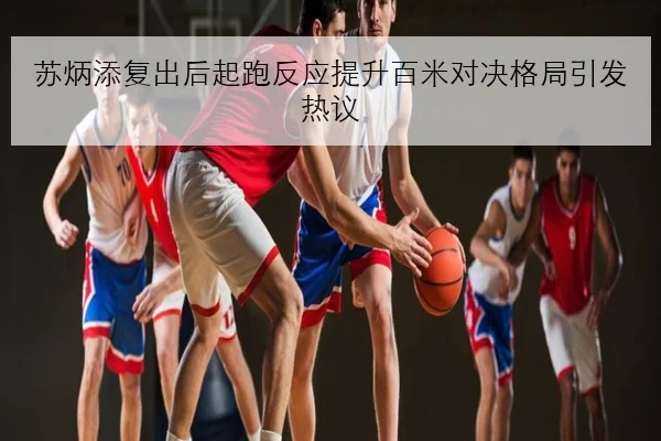 苏炳添复出后起跑反应提升百米对决格局引发热议